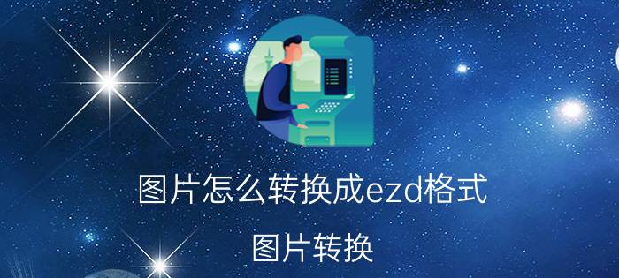 图片怎么转换成ezd格式 图片转换